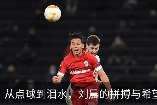 从点球到泪水，刘晨的拼搏与希望