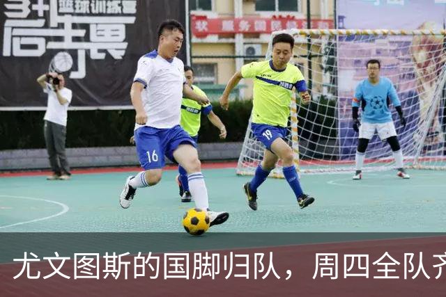 尤文图斯的国脚归队，周四全队齐聚训练场