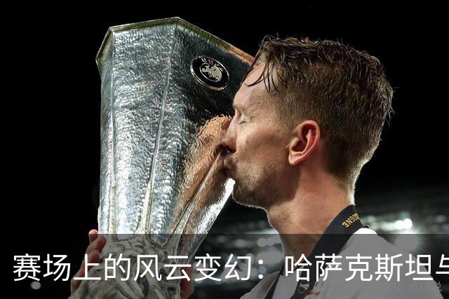 赛场上的风云变幻：哈萨克斯坦与法罗群岛的别样对决